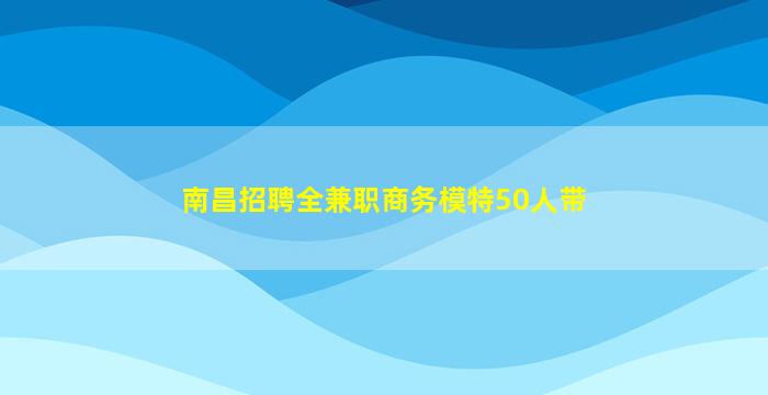 南昌招聘全兼职商务模特50人带